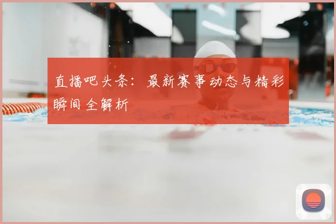 直播吧头条:最新赛事动态与精彩瞬间全解析