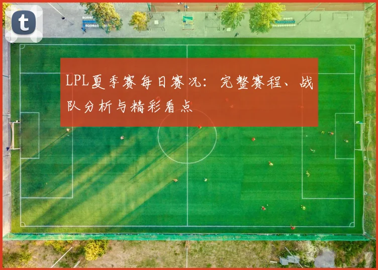 LPL夏季赛每日赛况：完整赛程、战队分析与精彩看点