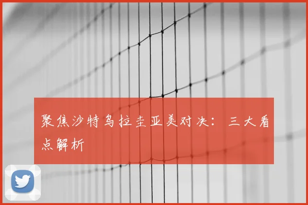 聚焦沙特乌拉圭亚美对决：三大看点解析