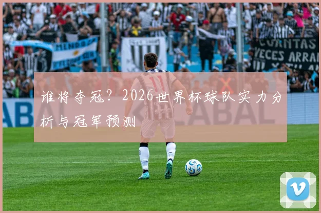 谁将夺冠？2026世界杯球队实力分析与冠军预测