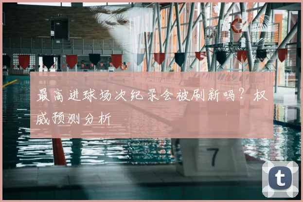 最高进球场次纪录会被刷新吗？权威预测分析