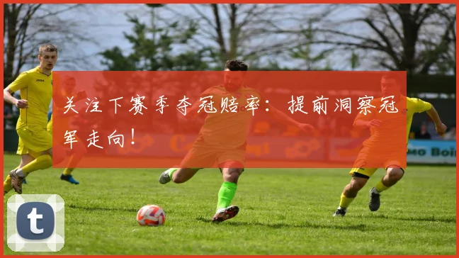 关注下赛季夺冠赔率：提前洞察冠军走向！