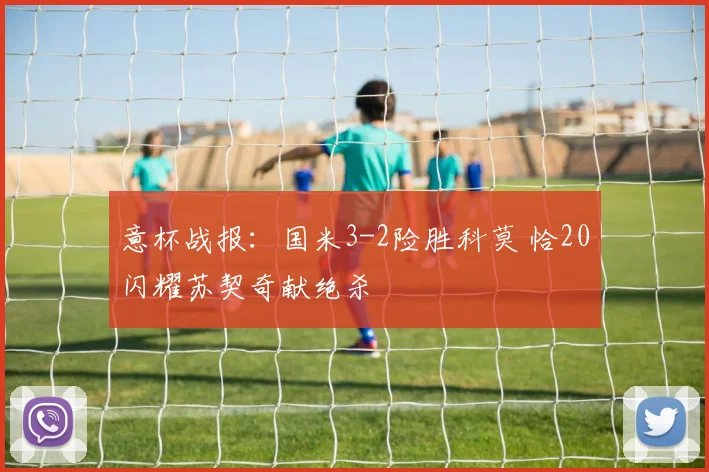 意杯战报：国米3-2险胜科莫 恰20闪耀苏契奇献绝杀