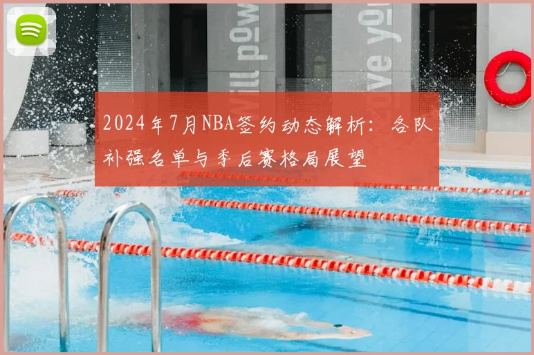 2024年7月NBA签约动态解析：各队补强名单与季后赛格局展望
