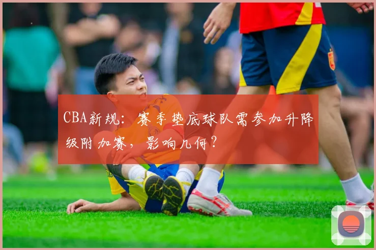 CBA新规：赛季垫底球队需参加升降级附加赛，影响几何？