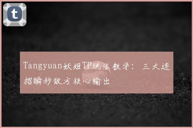 Tangyuan妖姬TP玩法教学：三大连招瞬秒敌方核心输出