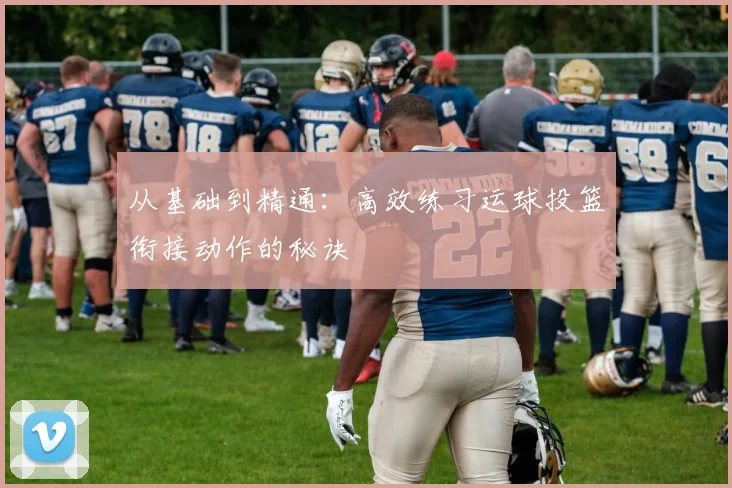 从基础到精通:高效练习运球投篮衔接动作的秘诀