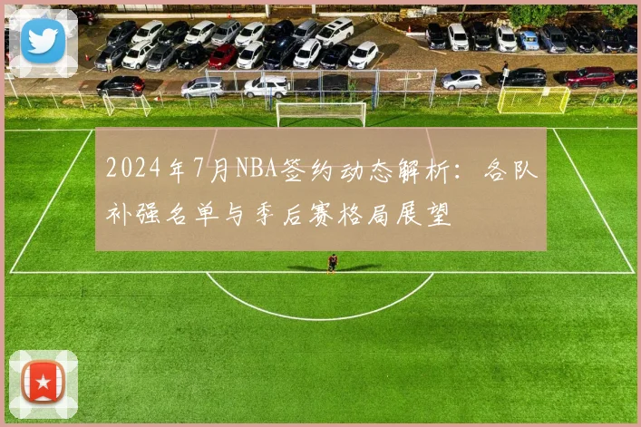 2024年7月NBA签约动态解析：各队补强名单与季后赛格局展望