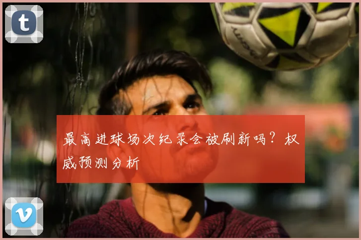 最高进球场次纪录会被刷新吗?权威预测分析