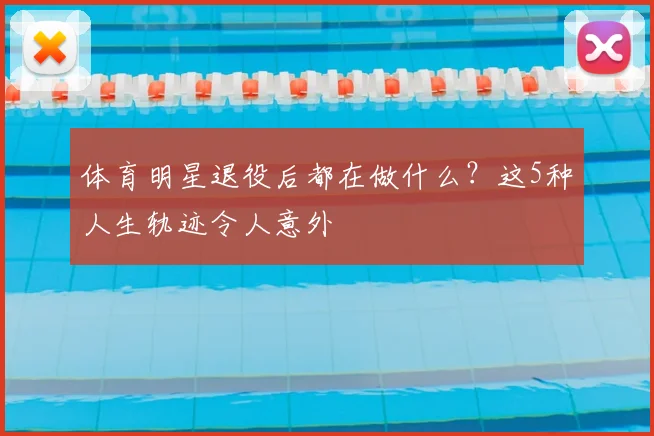 体育明星退役后都在做什么？这5种人生轨迹令人意外