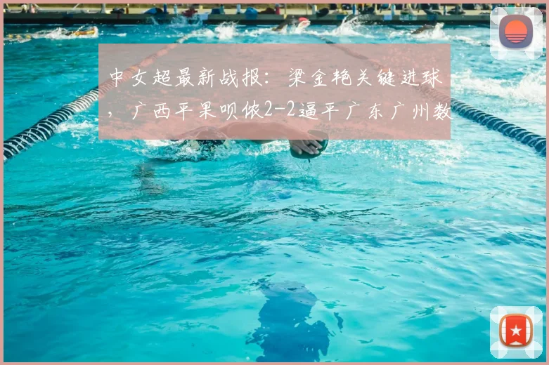 中女超最新战报：梁金艳关键进球，广西平果呗侬2-2逼平广东广州数科女足