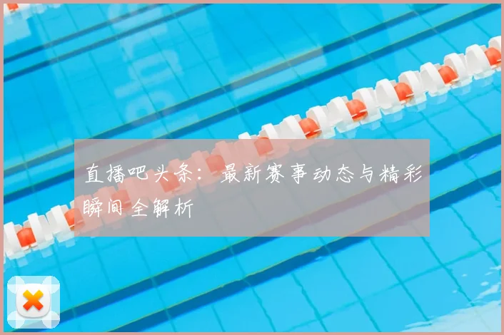 直播吧头条:最新赛事动态与精彩瞬间全解析