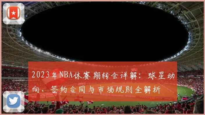 2023年NBA休赛期转会详解：球星动向、签约合同与市场规则全解析