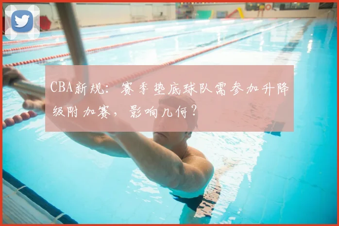 CBA新规：赛季垫底球队需参加升降级附加赛，影响几何？