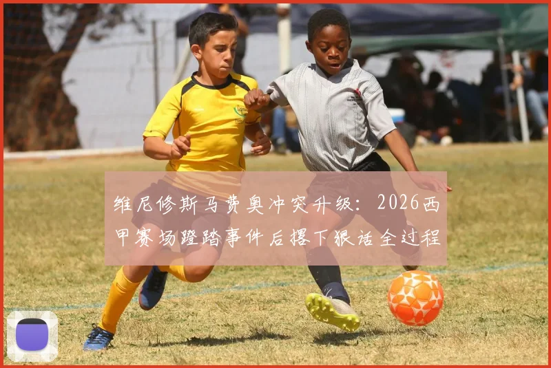 维尼修斯马费奥冲突升级：2026西甲赛场蹬踏事件后撂下狠话全过程与后续影响解读