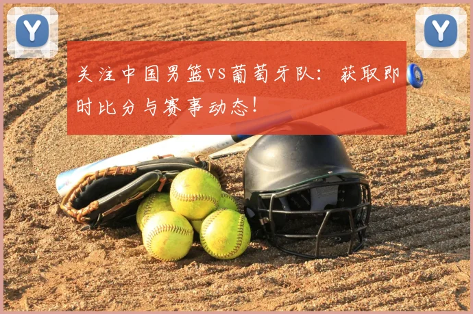 关注中国男篮vs葡萄牙队：获取即时比分与赛事动态！