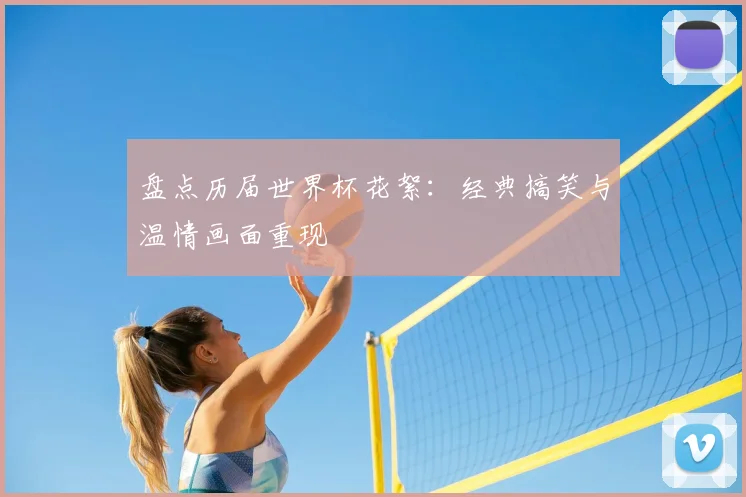 盘点历届世界杯花絮：经典搞笑与温情画面重现