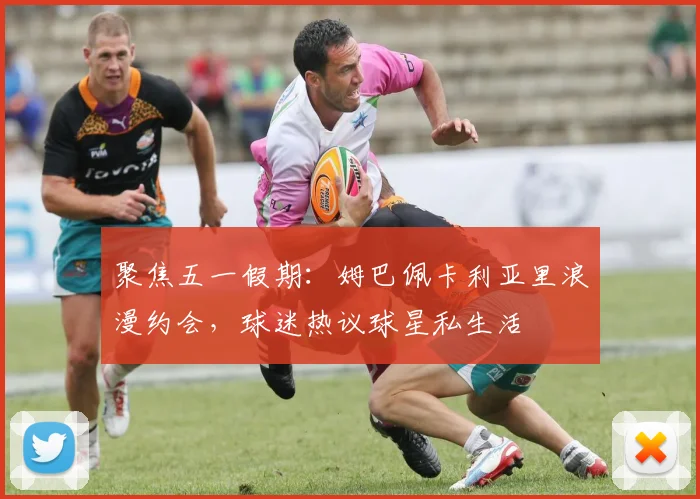 聚焦五一假期：姆巴佩卡利亚里浪漫约会，球迷热议球星私生活