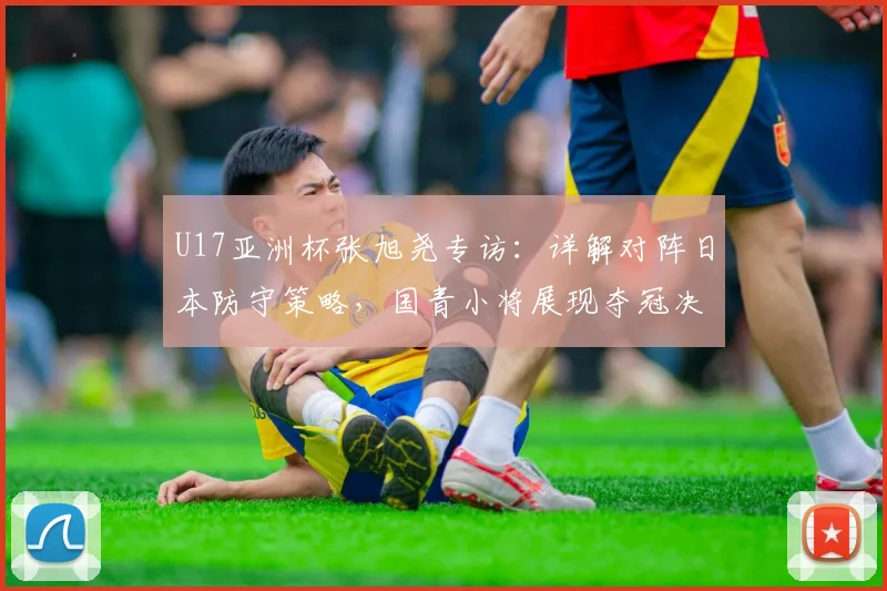 U17亚洲杯张旭尧专访：详解对阵日本防守策略，国青小将展现夺冠决心