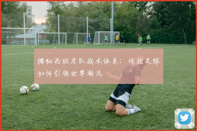 揭秘西班牙队战术体系：传控足球如何引领世界潮流