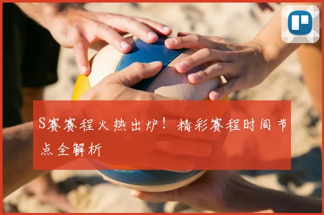 S赛赛程火热出炉！精彩赛程时间节点全解析