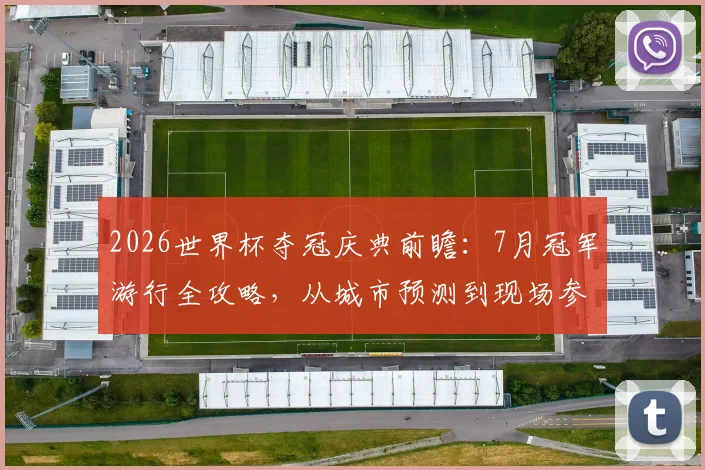 2026世界杯夺冠庆典前瞻：7月冠军游行全攻略，从城市预测到现场参与指南