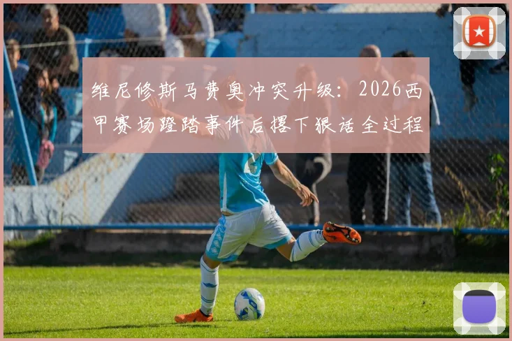 维尼修斯马费奥冲突升级：2026西甲赛场蹬踏事件后撂下狠话全过程与后续影响解读